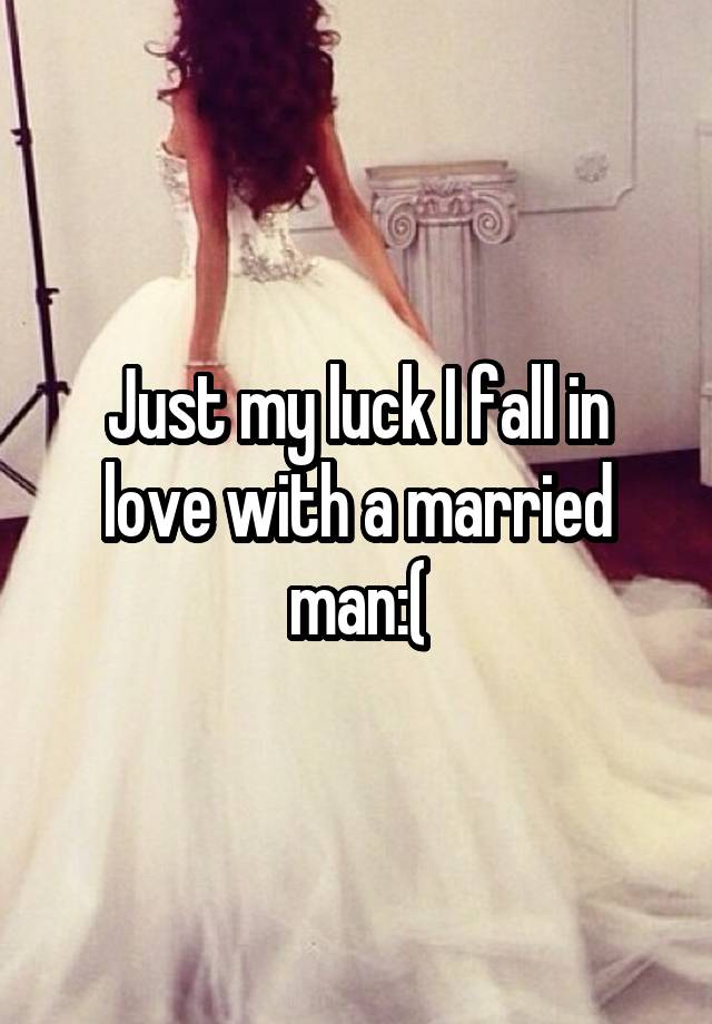 Just my luck I fall in love with a married man:(