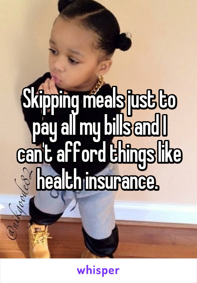 Skipping meals just to pay all my bills and I can't afford things like health insurance. 