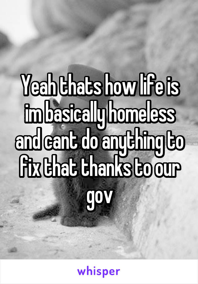 Yeah thats how life is im basically homeless and cant do anything to fix that thanks to our gov