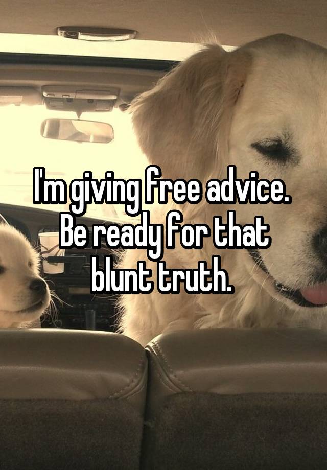 I'm giving free advice. 
Be ready for that blunt truth. 