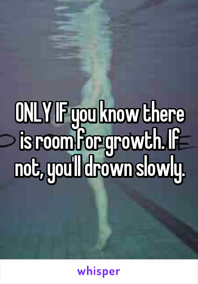 ONLY IF you know there is room for growth. If not, you'll drown slowly.