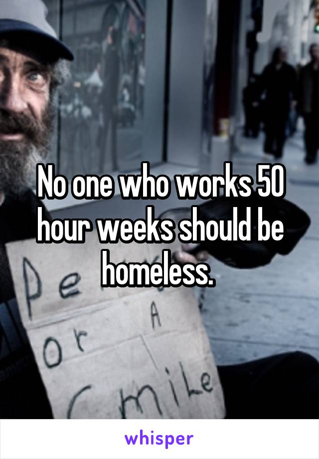 No one who works 50 hour weeks should be homeless. 