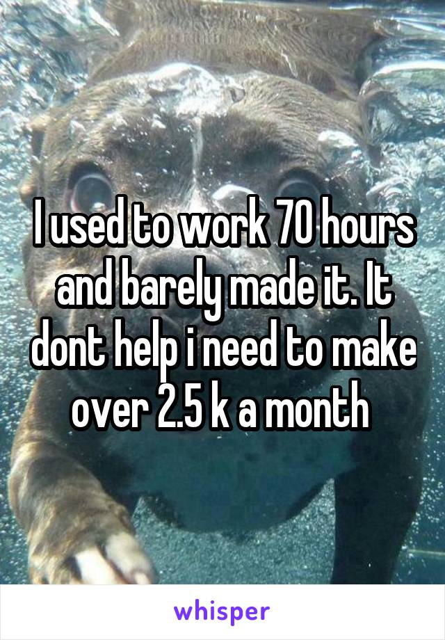 I used to work 70 hours and barely made it. It dont help i need to make over 2.5 k a month 