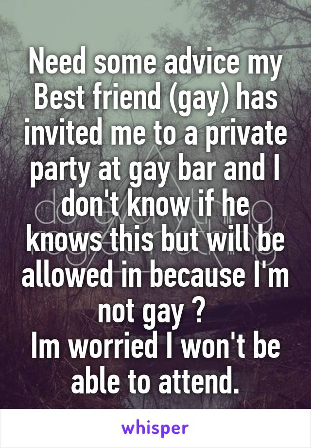 Need some advice my Best friend (gay) has invited me to a private party at gay bar and I don't know if he knows this but will be allowed in because I'm not gay ? 
Im worried I won't be able to attend.