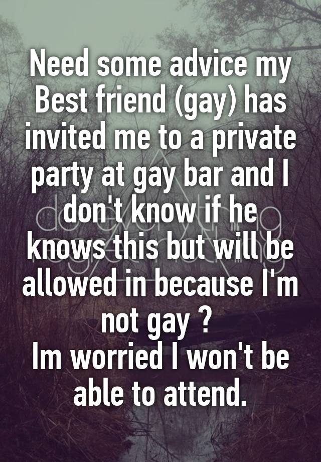 Need some advice my Best friend (gay) has invited me to a private party at gay bar and I don't know if he knows this but will be allowed in because I'm not gay ? 
Im worried I won't be able to attend.