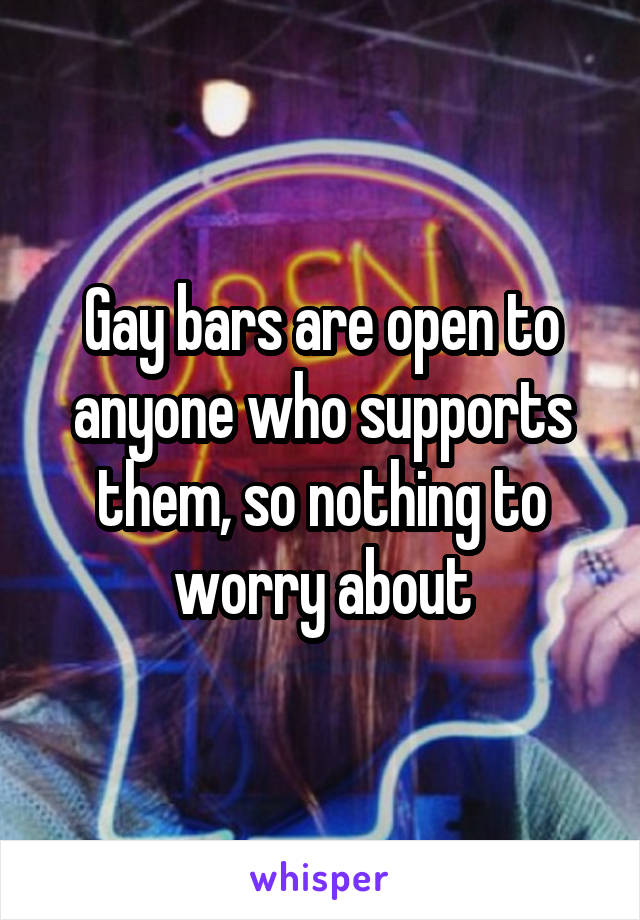 Gay bars are open to anyone who supports them, so nothing to worry about