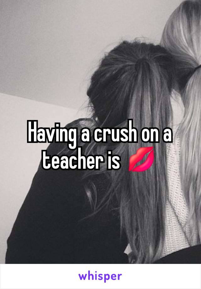 Having a crush on a teacher is 💋