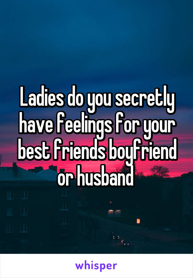 Ladies do you secretly have feelings for your best friends boyfriend or husband 