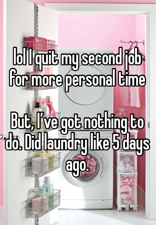 lol I quit my second job for more personal time 

But, I’ve got nothing to do. Did laundry like 5 days ago. 