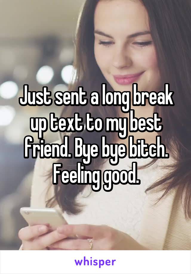 Just sent a long break up text to my best friend. Bye bye bitch. Feeling good.