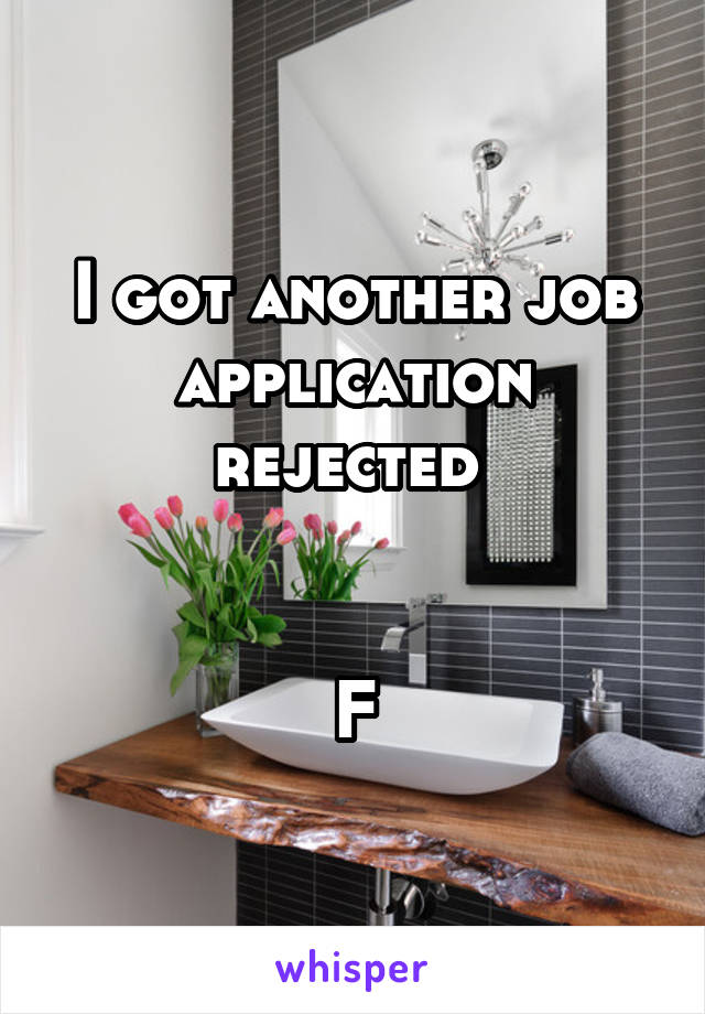 I got another job application rejected 


F