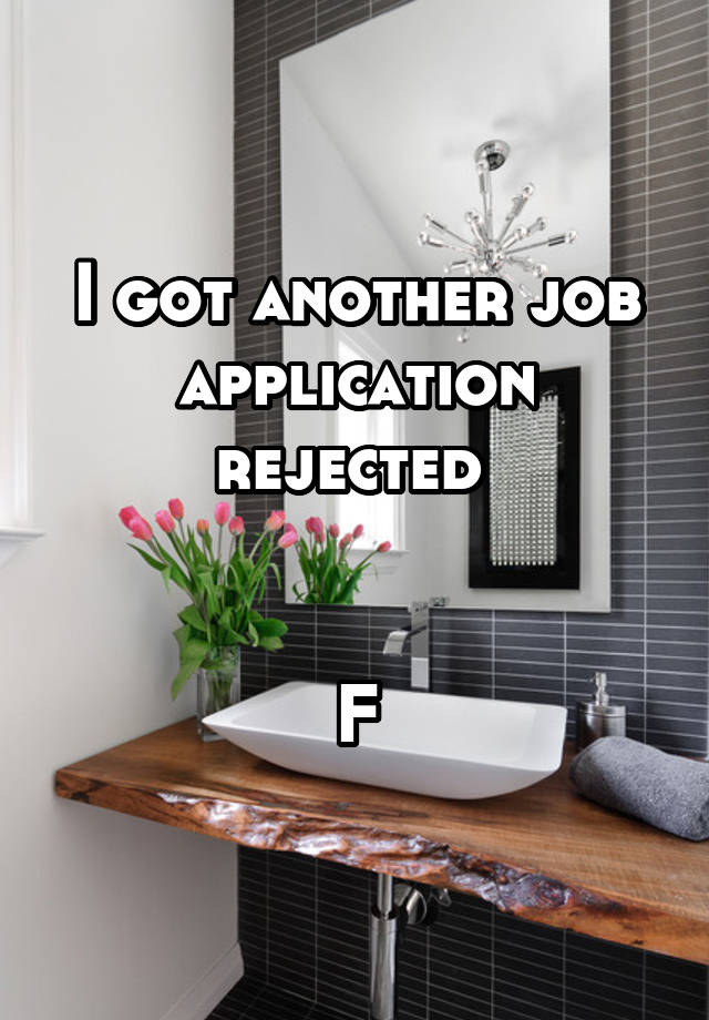 I got another job application rejected 


F