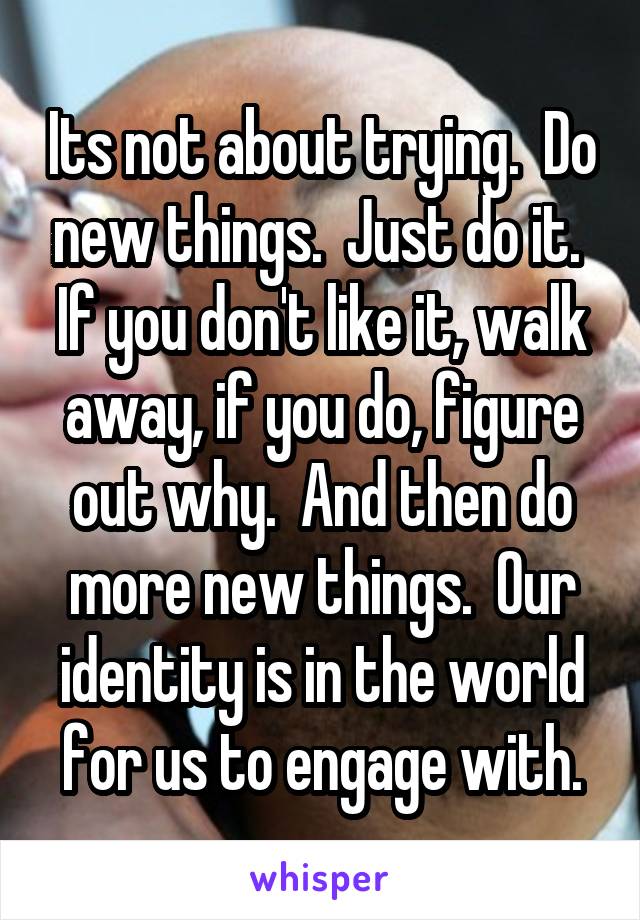 Its not about trying.  Do new things.  Just do it.  If you don't like it, walk away, if you do, figure out why.  And then do more new things.  Our identity is in the world for us to engage with.