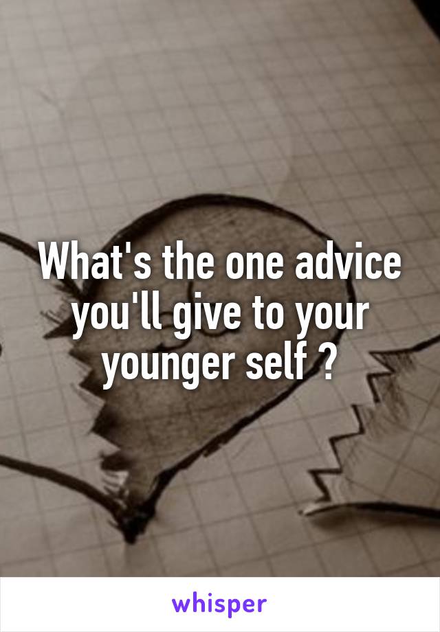 What's the one advice you'll give to your younger self ?