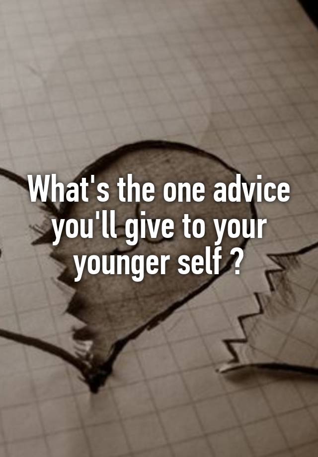 What's the one advice you'll give to your younger self ?