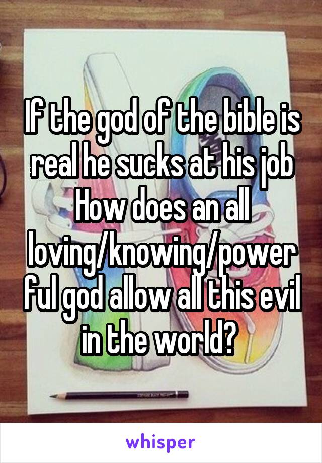 If the god of the bible is real he sucks at his job
How does an all loving/knowing/powerful god allow all this evil in the world? 