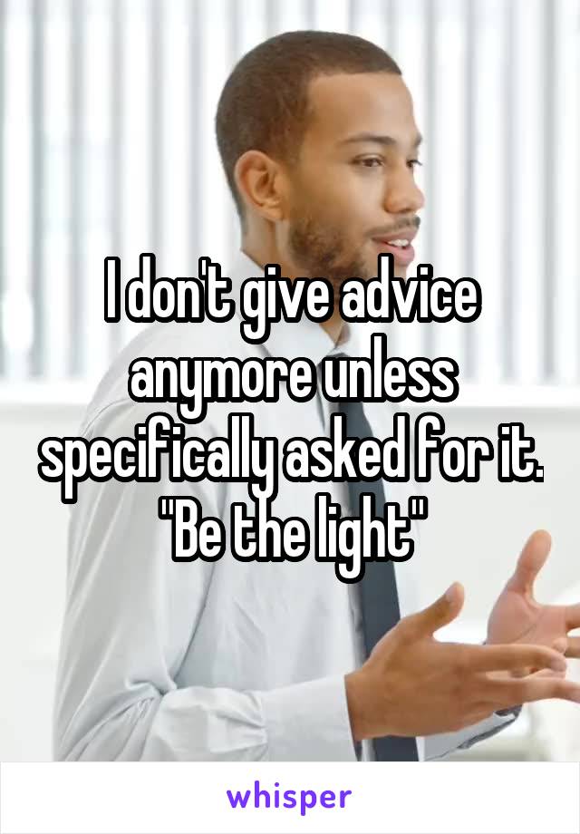 I don't give advice anymore unless specifically asked for it. "Be the light"