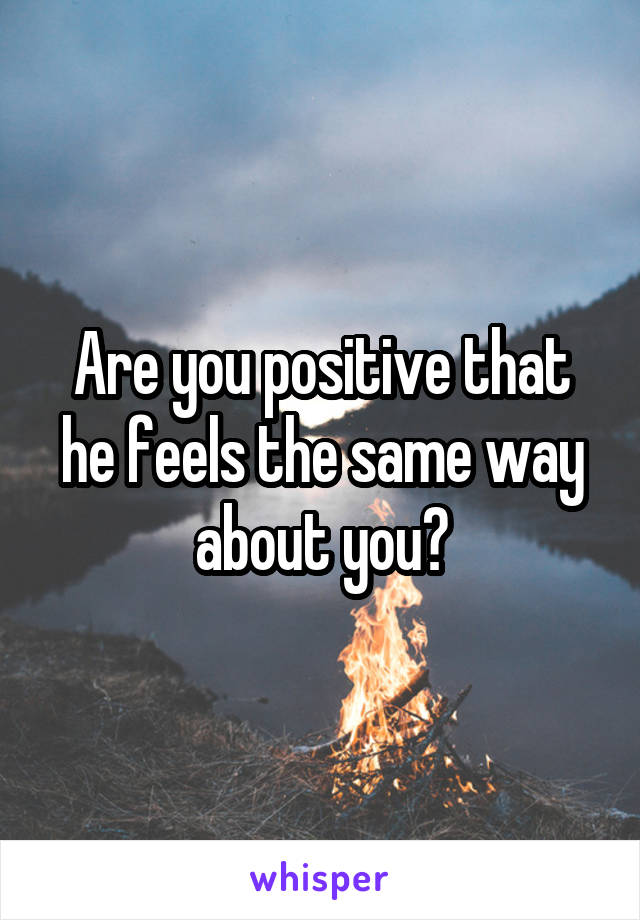 Are you positive that he feels the same way about you?