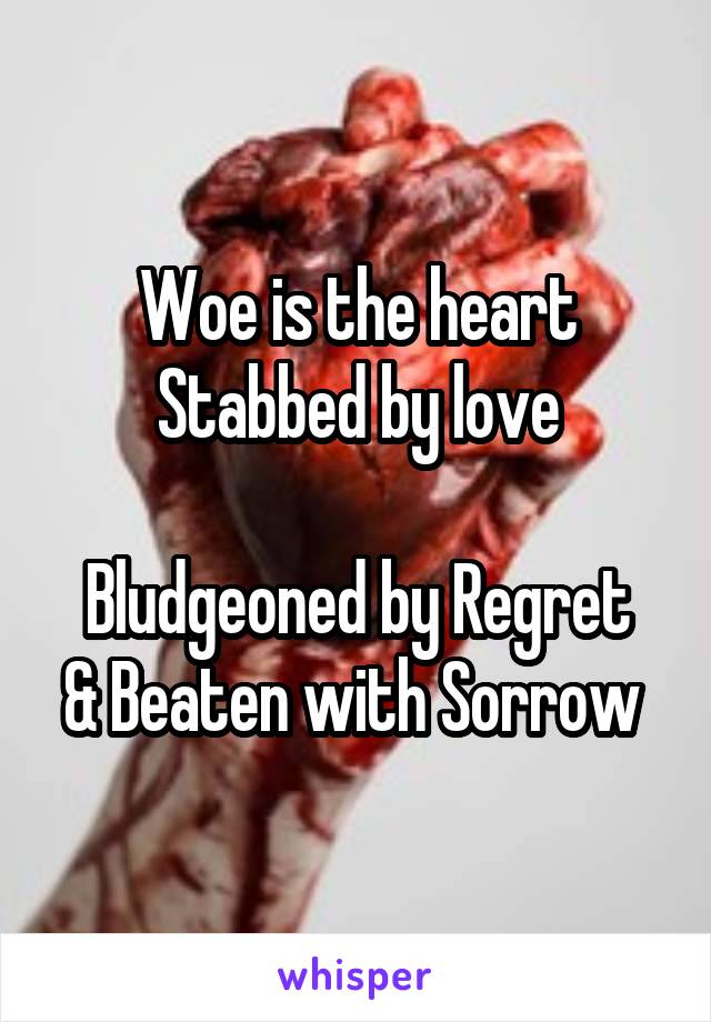 Woe is the heart Stabbed by love

Bludgeoned by Regret & Beaten with Sorrow 