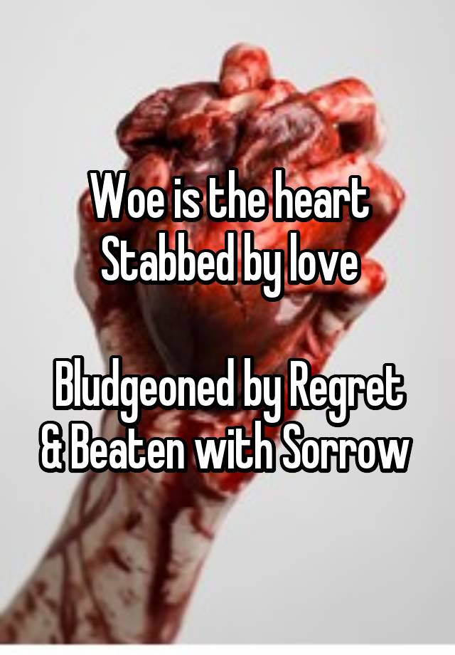 Woe is the heart Stabbed by love

Bludgeoned by Regret & Beaten with Sorrow 