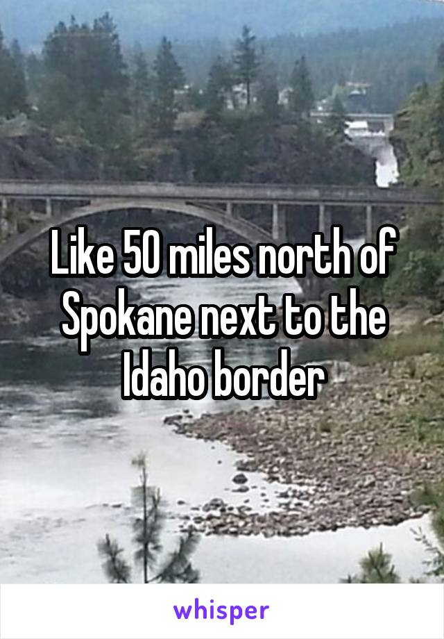 Like 50 miles north of Spokane next to the Idaho border