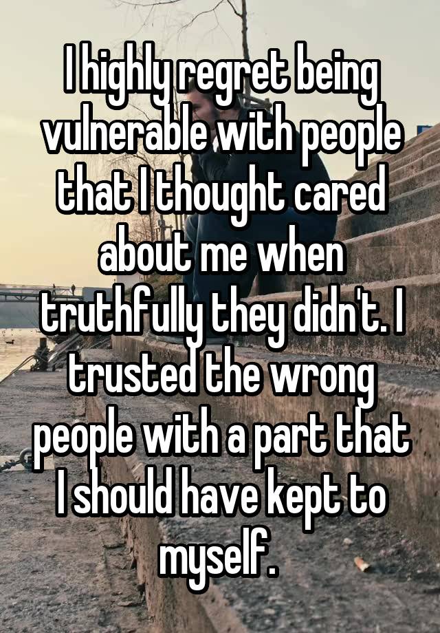 I highly regret being vulnerable with people that I thought cared about me when truthfully they didn't. I trusted the wrong people with a part that I should have kept to myself. 