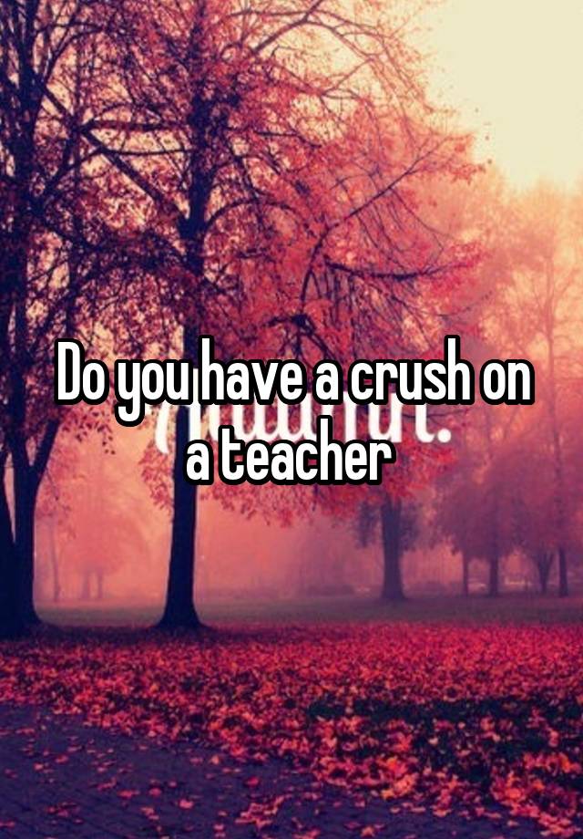 Do you have a crush on a teacher 