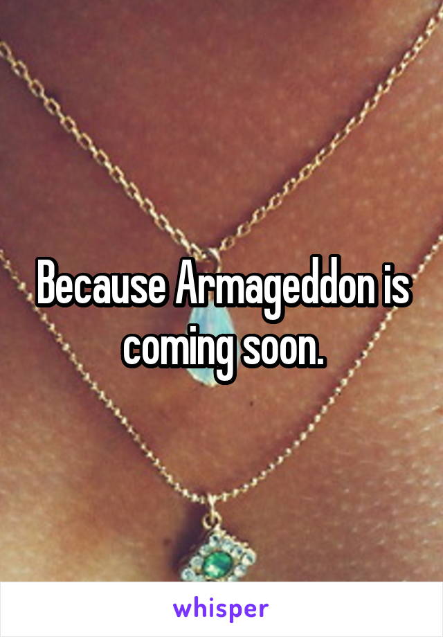 Because Armageddon is coming soon.