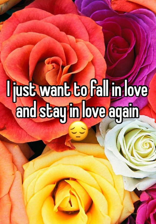 I just want to fall in love and stay in love again 😔