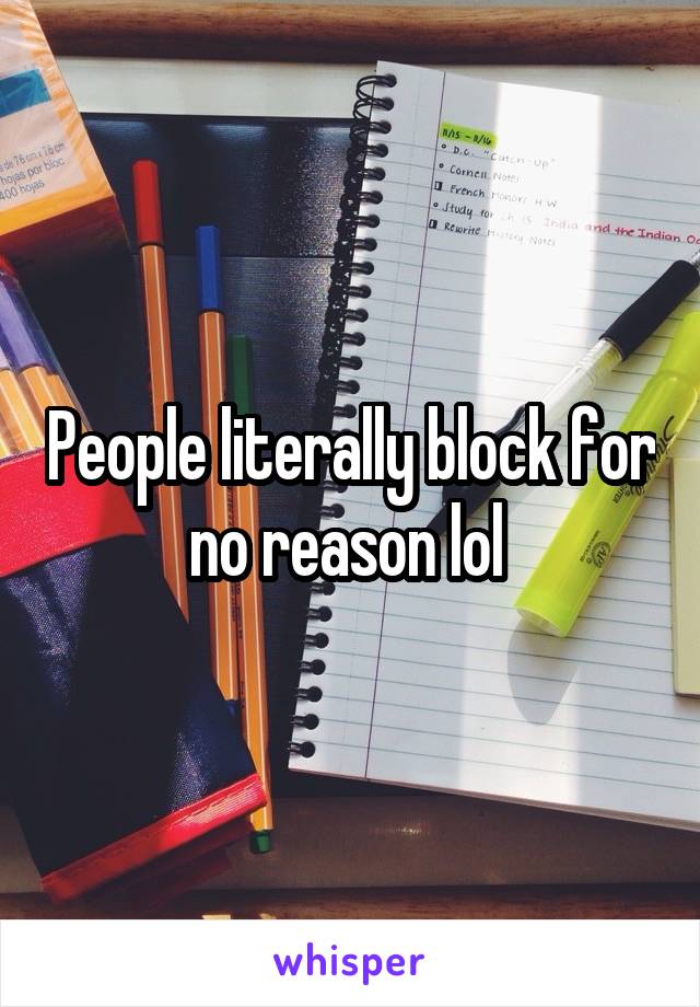 People literally block for no reason lol 