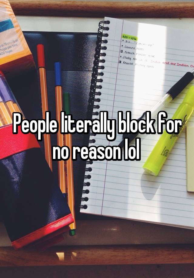 People literally block for no reason lol 