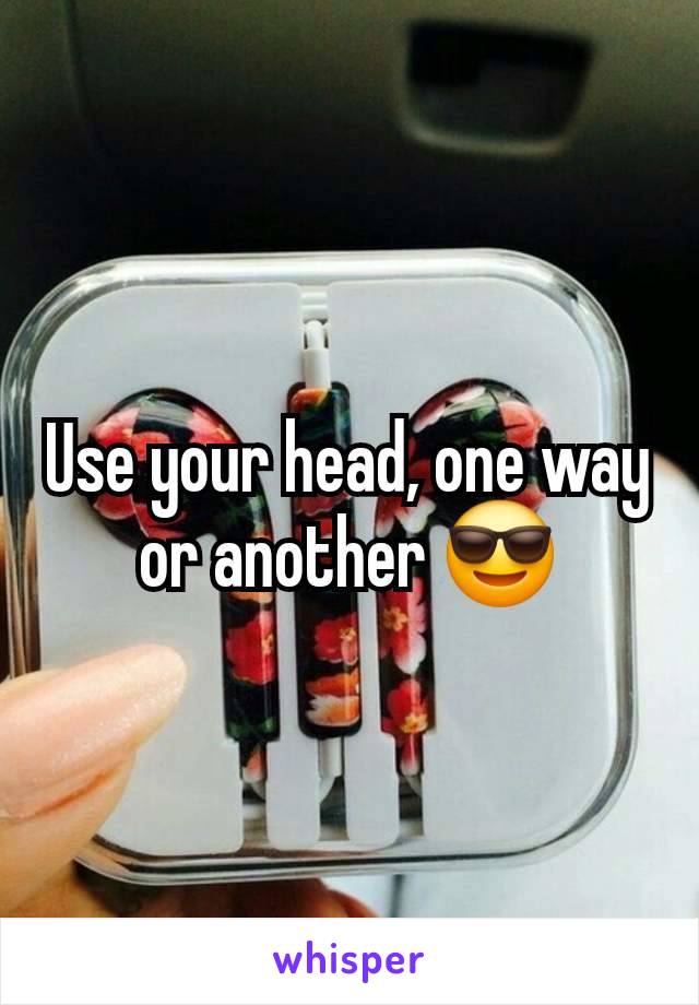 Use your head, one way or another 😎