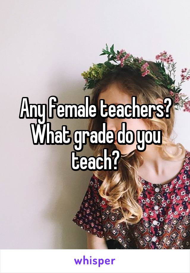 Any female teachers?
What grade do you teach?