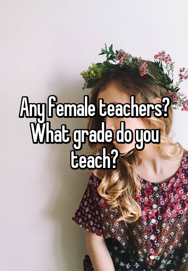 Any female teachers?
What grade do you teach?