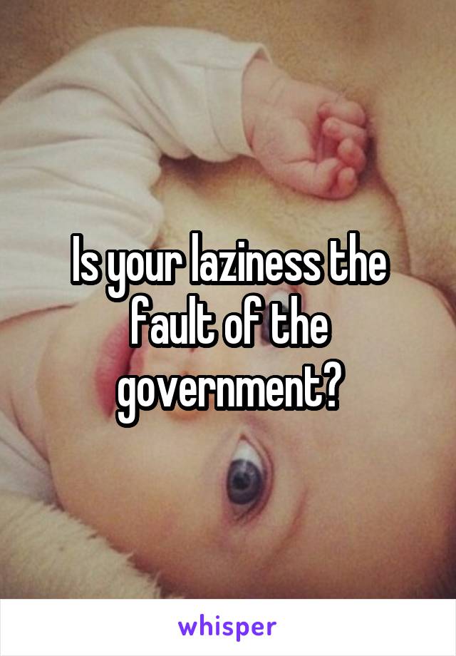 Is your laziness the fault of the government?