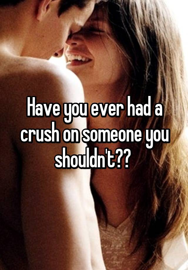 Have you ever had a crush on someone you shouldn't?? 