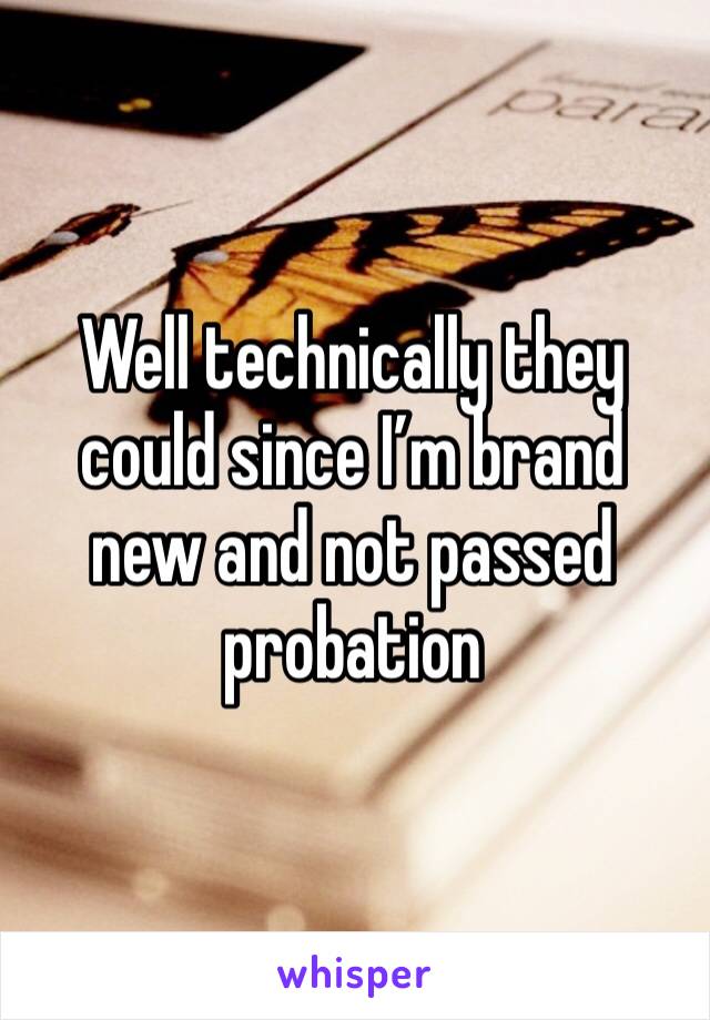 Well technically they could since I’m brand new and not passed probation 