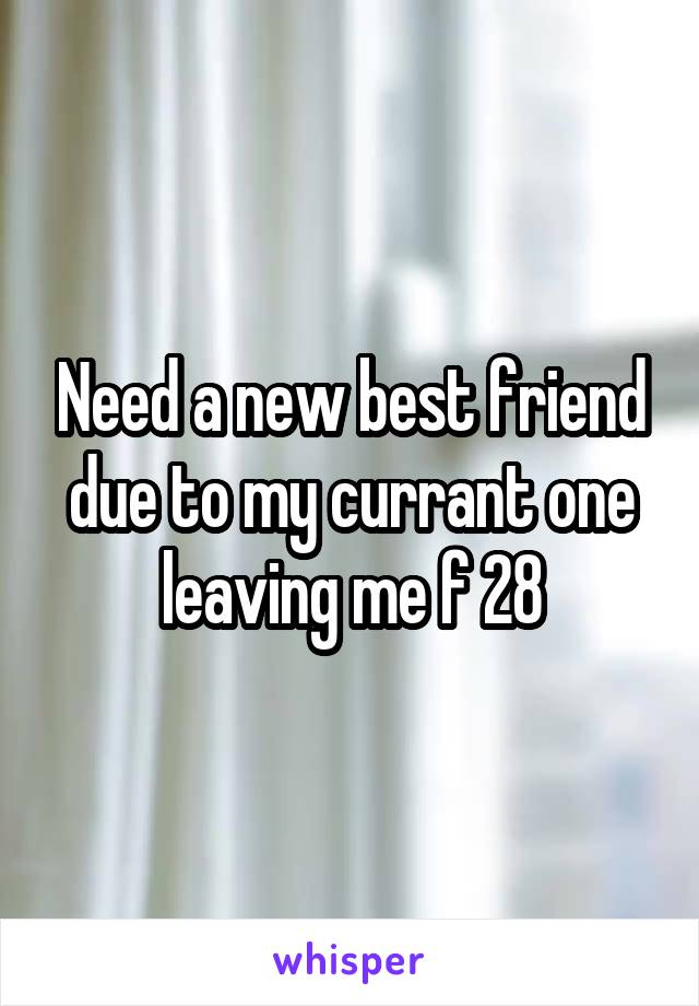 Need a new best friend due to my currant one leaving me f 28