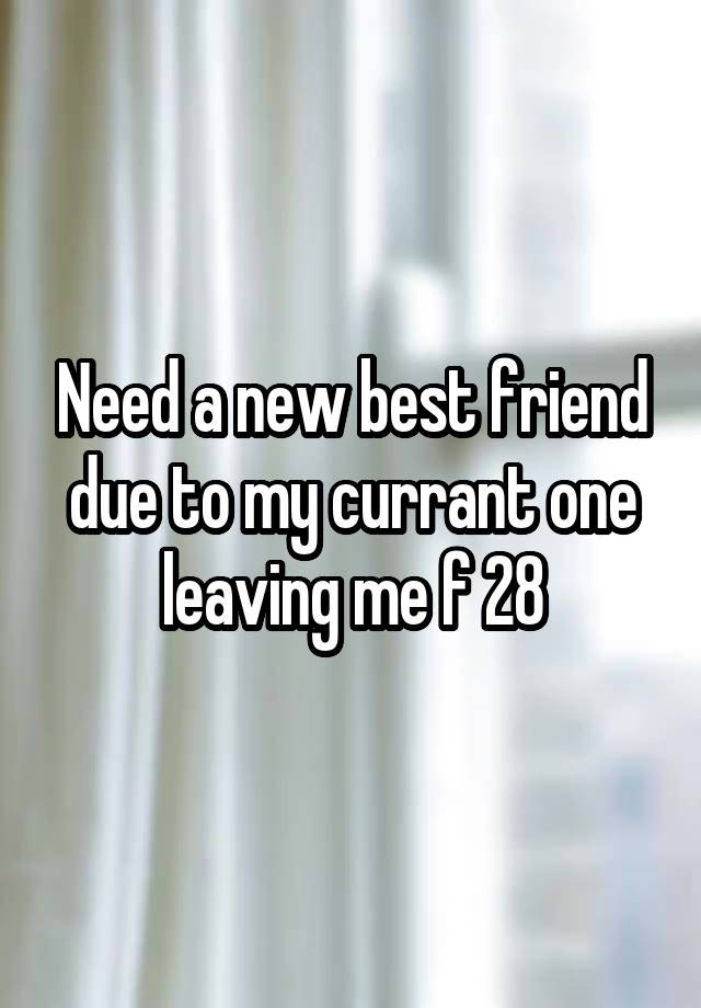 Need a new best friend due to my currant one leaving me f 28