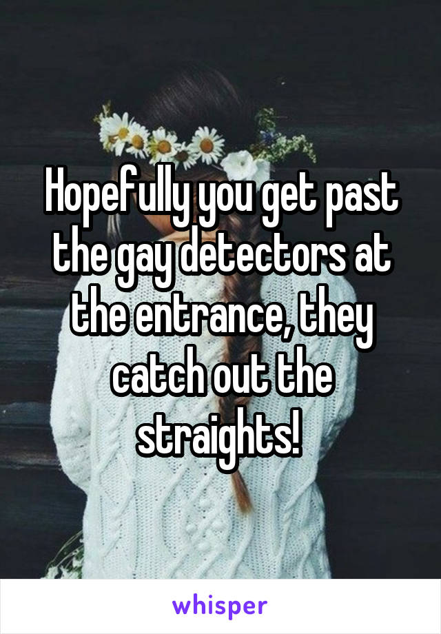 Hopefully you get past the gay detectors at the entrance, they catch out the straights! 