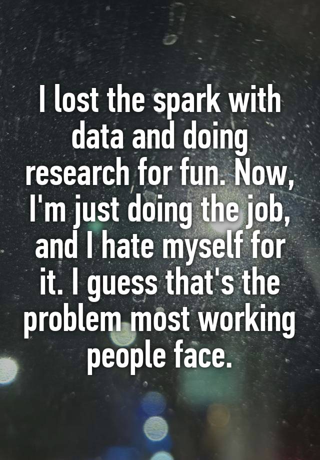 I lost the spark with data and doing research for fun. Now, I'm just doing the job, and I hate myself for it. I guess that's the problem most working people face.