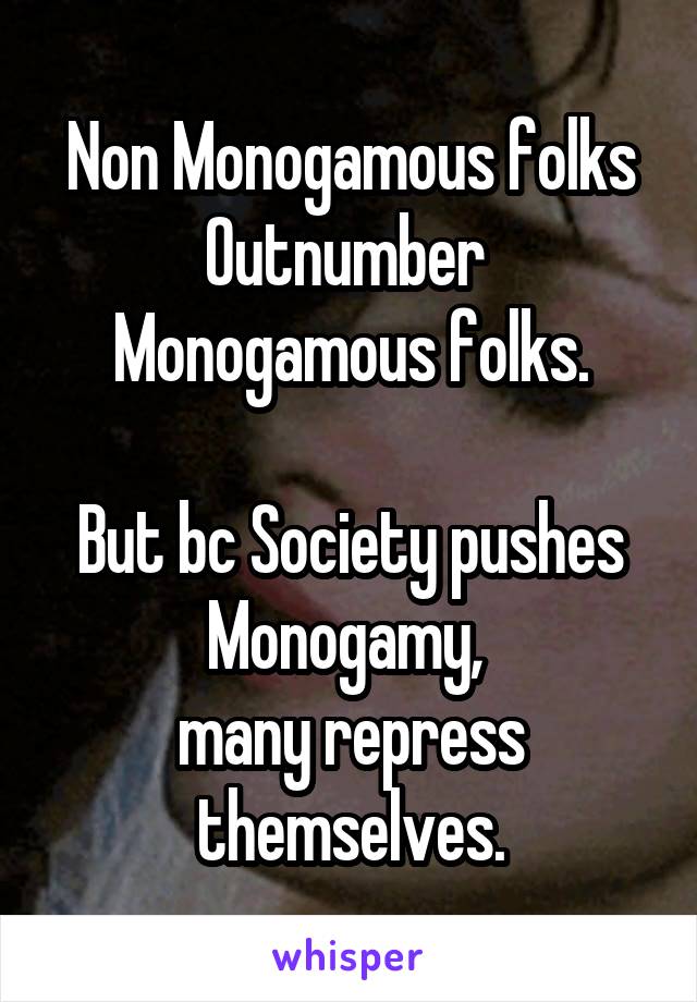 Non Monogamous folks
Outnumber 
Monogamous folks.

But bc Society pushes Monogamy, 
many repress themselves.