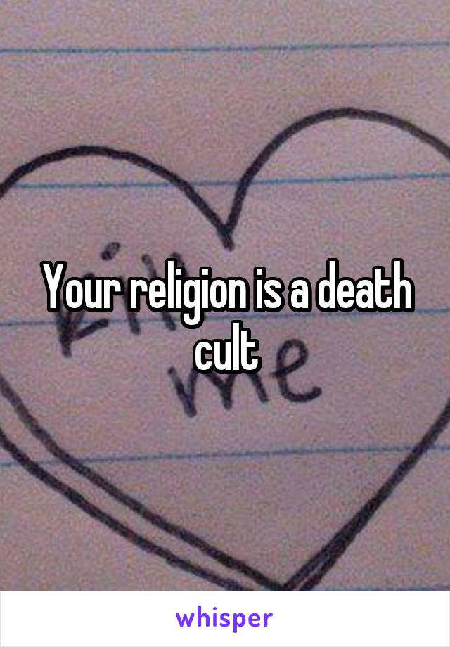 Your religion is a death cult