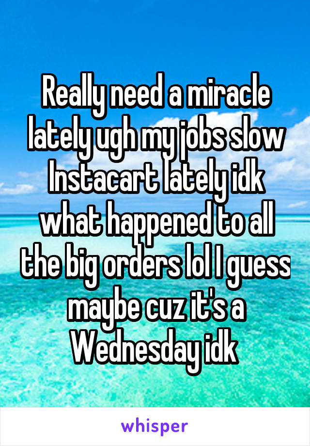 Really need a miracle lately ugh my jobs slow Instacart lately idk what happened to all the big orders lol I guess maybe cuz it's a Wednesday idk 