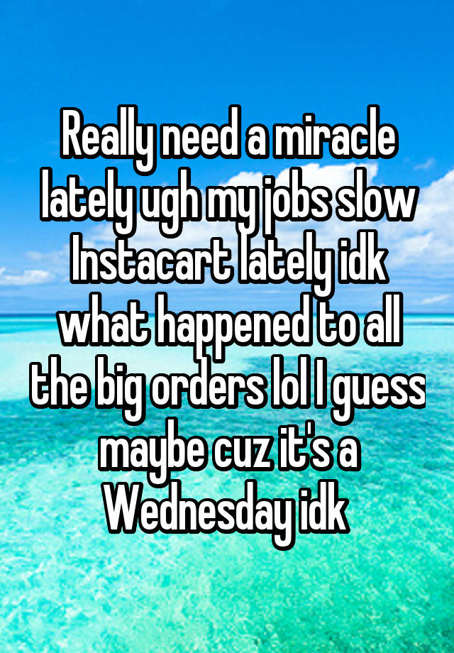 Really need a miracle lately ugh my jobs slow Instacart lately idk what happened to all the big orders lol I guess maybe cuz it's a Wednesday idk 