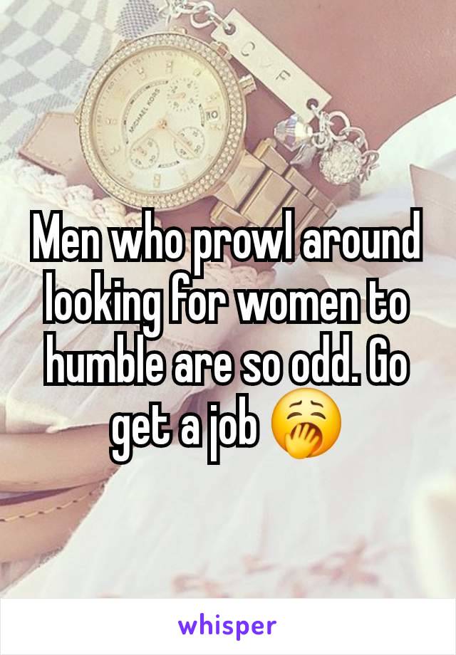 Men who prowl around looking for women to humble are so odd. Go get a job 🥱