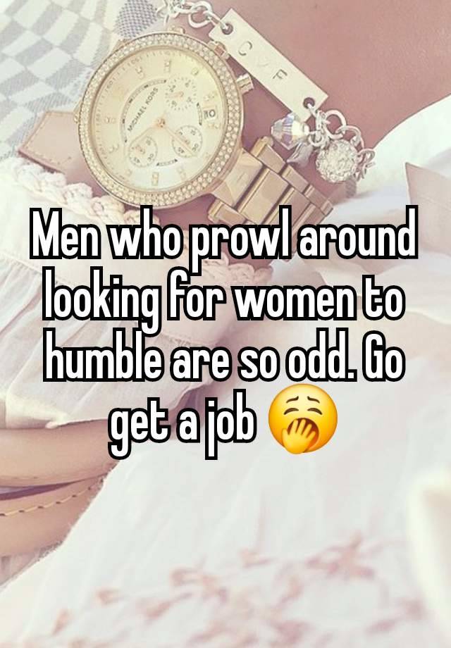 Men who prowl around looking for women to humble are so odd. Go get a job 🥱