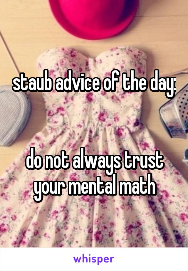 staub advice of the day: 

do not always trust your mental math