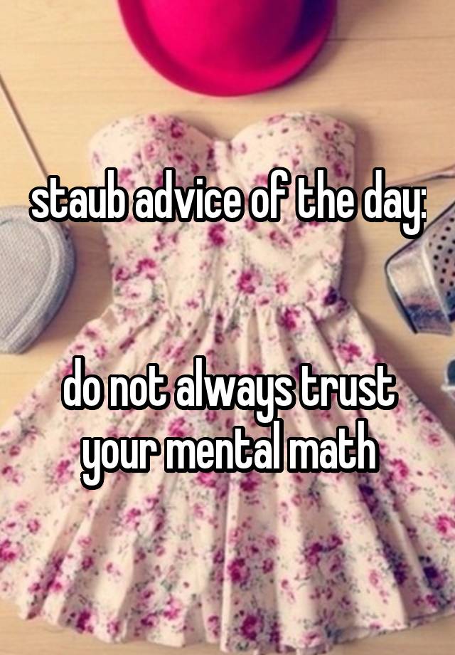 staub advice of the day: 

do not always trust your mental math