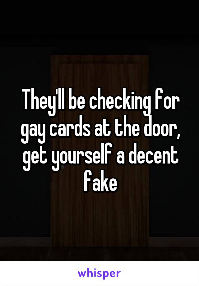 They'll be checking for gay cards at the door, get yourself a decent fake